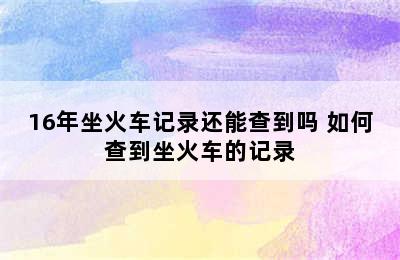 16年坐火车记录还能查到吗 如何查到坐火车的记录